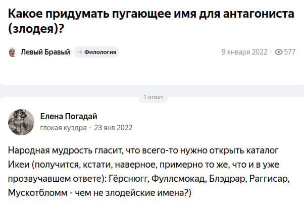 – Какое придумать пугающее имя для антагониста (злодея)?
– Народная мудрость гласит, что всего-то нужно открыть каталог Икеи (получится, кстати, наверное, примерно то же, что и в уже прозвучавшем ответе): Гёрснюгг, Фуллсмокад, Блэдрар, Раггисар, Мускотбломм — чем не злодейские имена?)