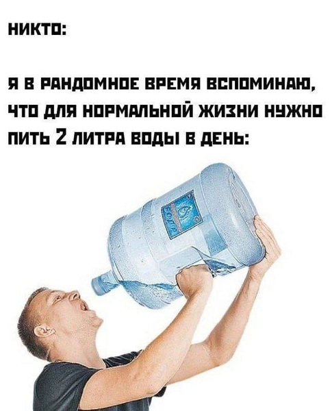 Никто:
Я в рандомное время вспоминаю, что для нормальной жизни нужно пить 2 литра воды в день: