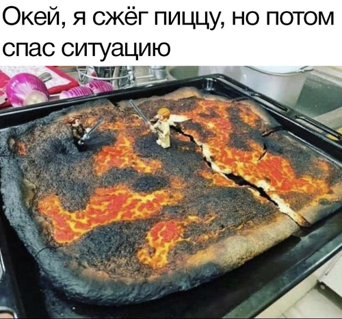 *Окей, я сжёг пиццу, но потом спас ситуацию*