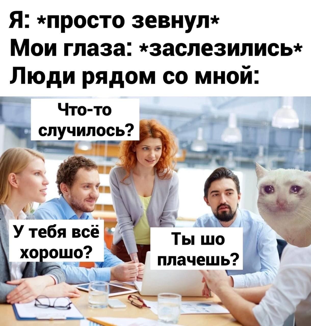 Я: *просто зевнул*
Мои глаза: *заслезились*
Люди рядом со мной: *Что-то случилось?*, *Ты в порядке?*, *У тебя всё хорошо?*, *Ты что, плачешь?*