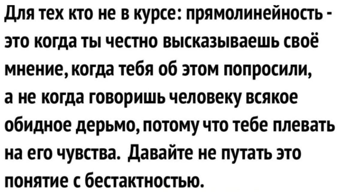 Для тех кто не в курсе: прямолинейность — это когда ты честно высказываешь своё мнение, когда тебя об этом попросили, а не когда говоришь человеку всякое обидное дерьмо, потому что тебе плевать на его чувства. Давайте не путать это понятие с бестактностью.