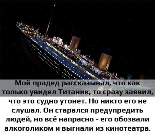 Мой прадед рассказывал, что как только увидел Титаник, то сразу заявил, что это судно утонет. Но никто его не слушал. Он старался предупредить людей, но всё напрасно — его обозвали алкоголиком и выгнали из кинотеатра.