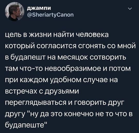 Цель в жизни — найти человека, который согласится сгонять со мной в Будапешт на месяцок, сотворить там что-то невообразимое и потом при каждом удобном случае на встречах с друзьями переглядываться и говорить друг другу: «Ну да, это, конечно, не то, что в Будапеште».