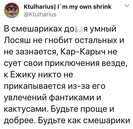 В смешариках дох*я умный Лосяш не гнобит остальных и не зазнается, Кар-Карыч не сует свои приключения везде, к Ежику никто не прикапывается из-за его увлечений фантиками и кактусами. Будьте проще и добрее. Будьте как смешарики.
