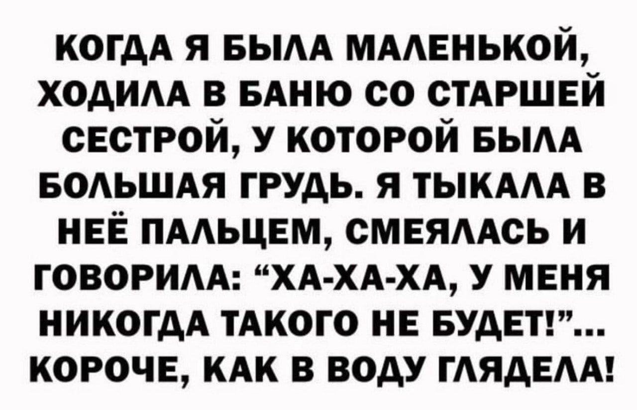 Когда я была маленькой, ходила в баню со старшей сестрой, у которой была большая грудь. Я тыкала в неё пальцем, смеялась и говорила: «Ха-ха-ха, у меня никогда такого не будет!»... Короче, как в воду глядела!