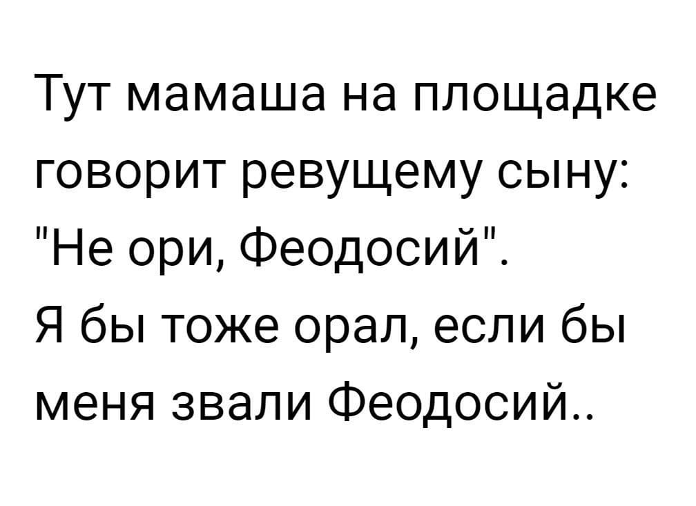 Тут мамаша на площадке говорит ревущему сыну: «Не ори, Феодосий».
Я бы тоже орал, если бы меня звали Феодосий...