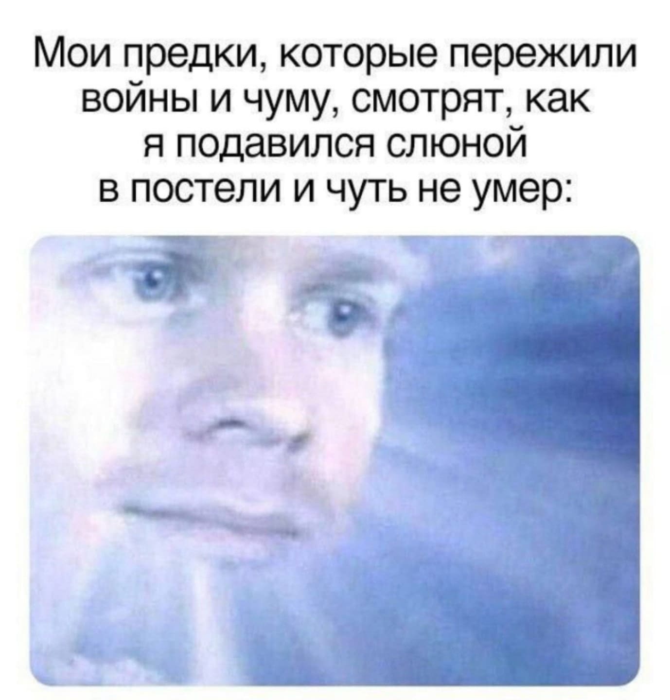 *Мои предки, которые пережили войны и чуму, смотрят, как я подавился слюной в постели и чуть не умер*
