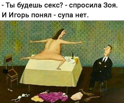 – Ты будешь секс? – спросила Зоя.
И Игорь понял – супа нет.