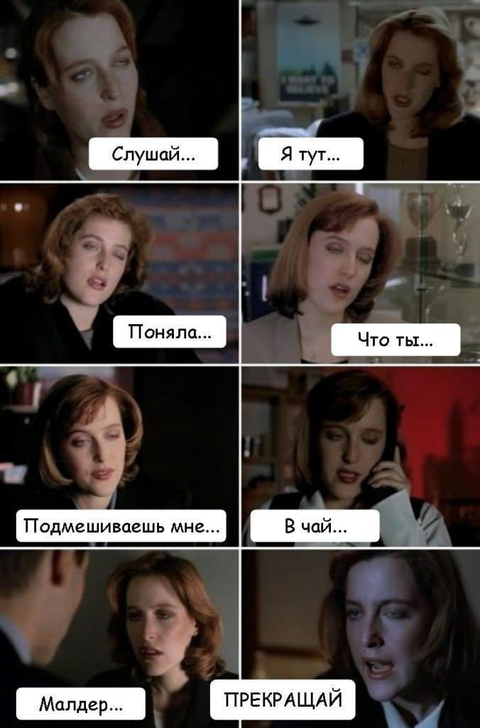 Слушай... Я тут... Поняла... Что ты... Подмешиваешь мне... В чай... Малдер... ПРЕКРАЩАЙ!