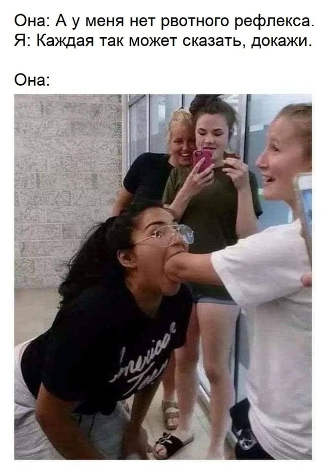 Она: А у меня нет рвотного рефлекса.
Я: Каждая так может сказать, докажи.
Она: *Доказала*