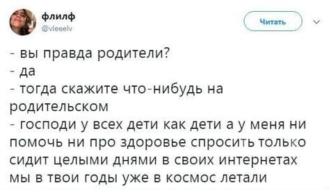 – Вы правда родители?
– Да.
– Тогда скажите что-нибудь на родительском.
– Господи, у всех дети как дети, а у меня ни помочь, ни про здоровье спросить, только сидит целыми днями в своих интернетах, мы в твои годы уже в космос летали!