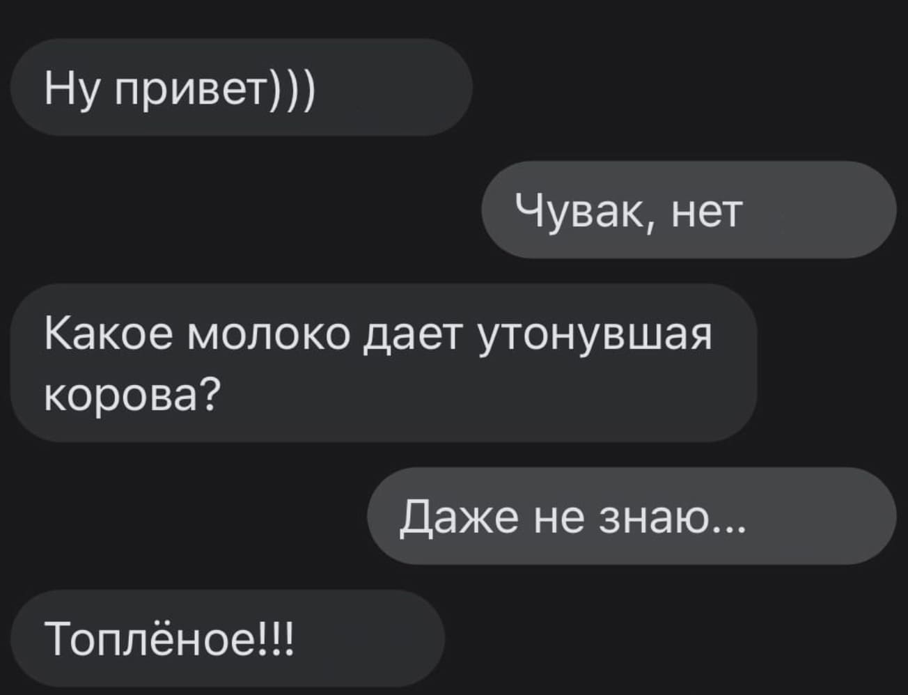 – Ну привет)))
– Чувак, нет.
– Какое молоко даёт утонувшая корова?
– Даже не знаю...
– Топлёное!!!