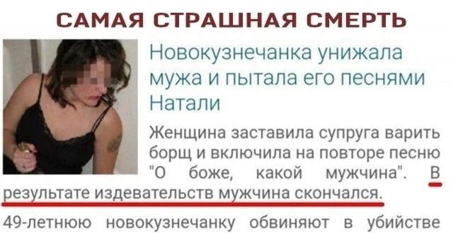 САМАЯ СТРАШНАЯ СМЕРТЬ.
Новокузнечанка унижала мужа и пытала его песнями Натали.
Женщина заставила супруга варить борщ и включила на повторе песню «О боже, какой мужчина». В результате издевательств мужчина скончался.
49-летнюю новокузнечанку обвиняют в убийстве.