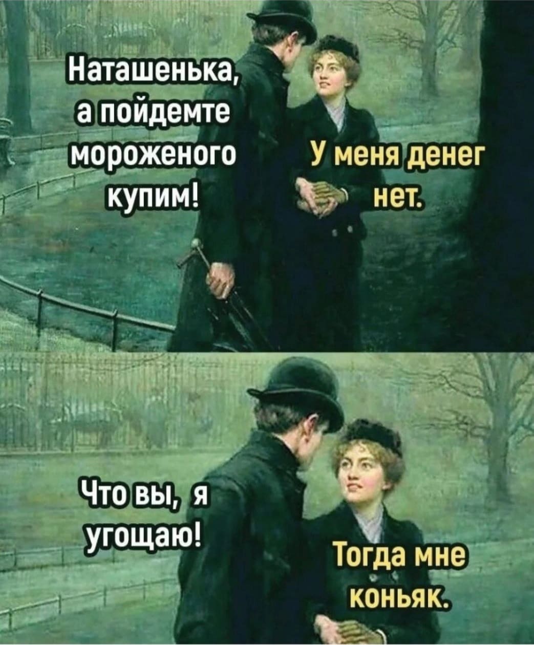 – Наташенька, а пойдёмте мороженого купим?
– У меня денег нет.
– Что вы, я угощаю!
– Тогда мне коньяк.