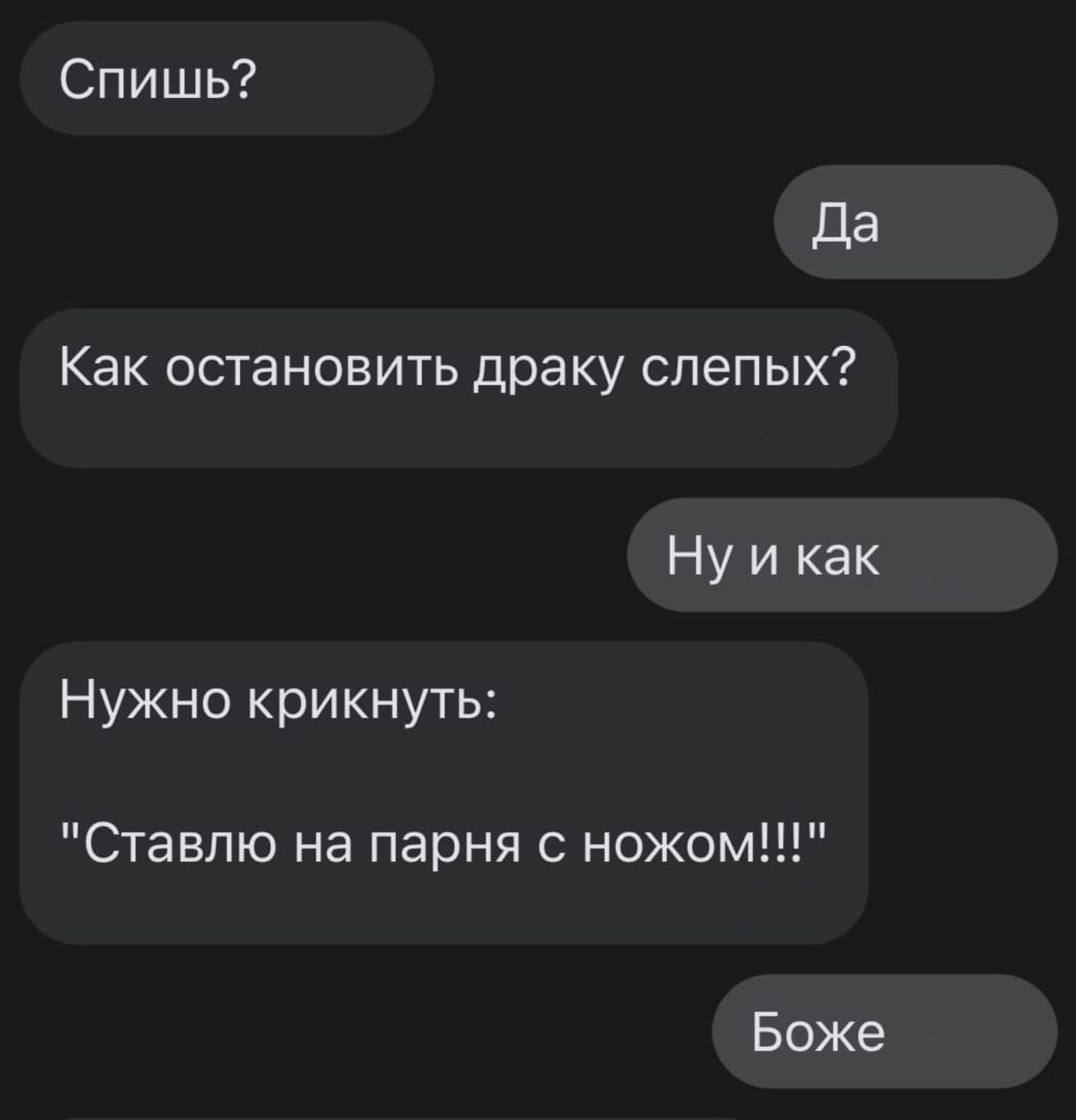 – Спишь?
– Да.
– Как остановить драку слепых?
– Ну и как?
– Нужно крикнуть: «Ставлю на парня с ножом!!!».
– Боже.