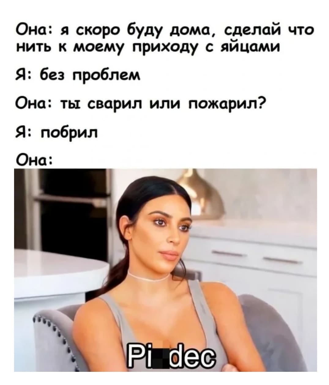 Она: Я скоро буду дома, сделай что нить к моему приходу с яйцами.
Я: Без проблем.
Она: Ты сварил или пожарил?
Я: Побрил.
Она: *pzdc*