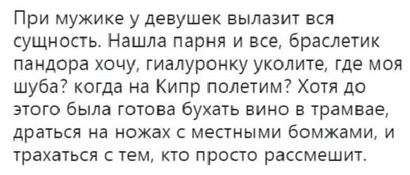 При мужике у девушек вылазит вся сущность. Нашла парня и всё, браслетик пандора хочу, гиалуронку уколите, где моя шуба? когда на Кипр полетим? Хотя до этого была готова бухать вино в трамвае, драться на ножах с местными бомжами, и трахаться с тем, кто просто рассмешит.