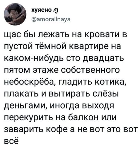 Щас бы лежать на кровати в пустой тёмной квартире на каком-нибудь сто двадцать пятом этаже собственного небоскрёба, гладить котика, плакать и вытирать слёзы деньгами, иногда выходя перекурить на балкон или заварить кофе. А не вот это вот всё.