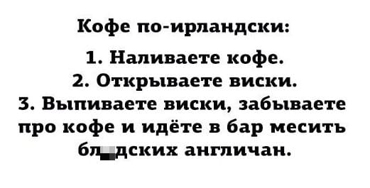 Кофе по-ирландски:
1. Наливаете кофе;
2. Открываете виски;
3. Выпиваете виски, забываете про кофе и идёте в бар месить бл*дских англичан.