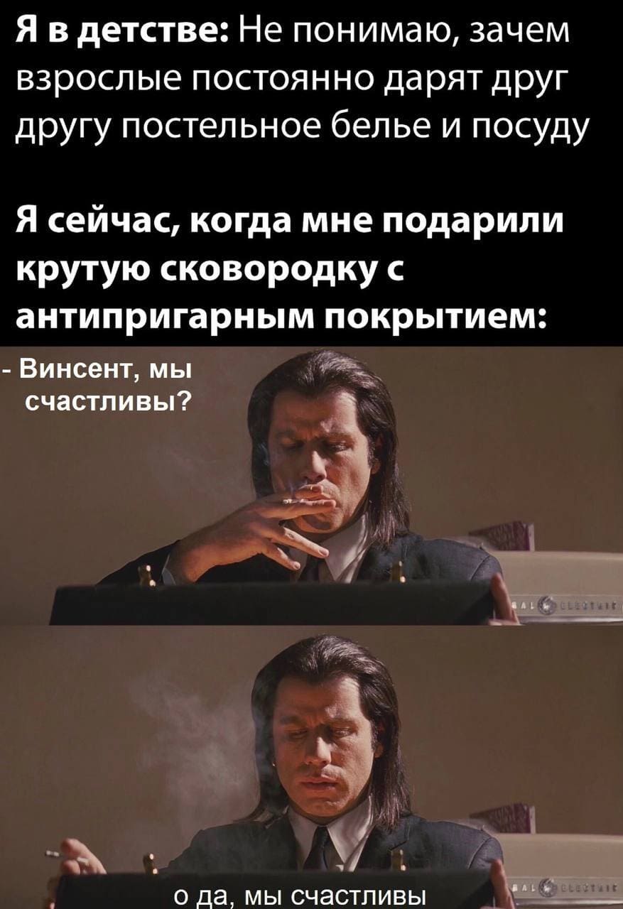 Я в детстве: Не понимаю, зачем взрослые постоянно дарят друг другу постельное бельё и посуду.
Я сейчас, когда мне подарили крутую сковородку с антипригарным покрытием:
– Винсент, мы счастливы? О да, мы счастливы...