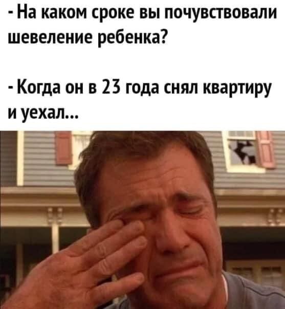 – На каком сроке вы почувствовали шевеление ребёнка?
– Когда он в 23 года снял квартиру и уехал...