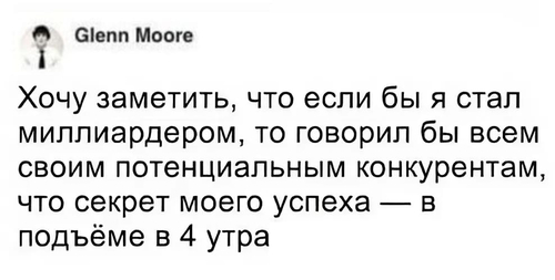 Хочу заметить, что если бы я стал миллиардером,то говорил бы всем своим потенциальным конкурентам что секрет моего успеха — в подъёме в 4 утра.