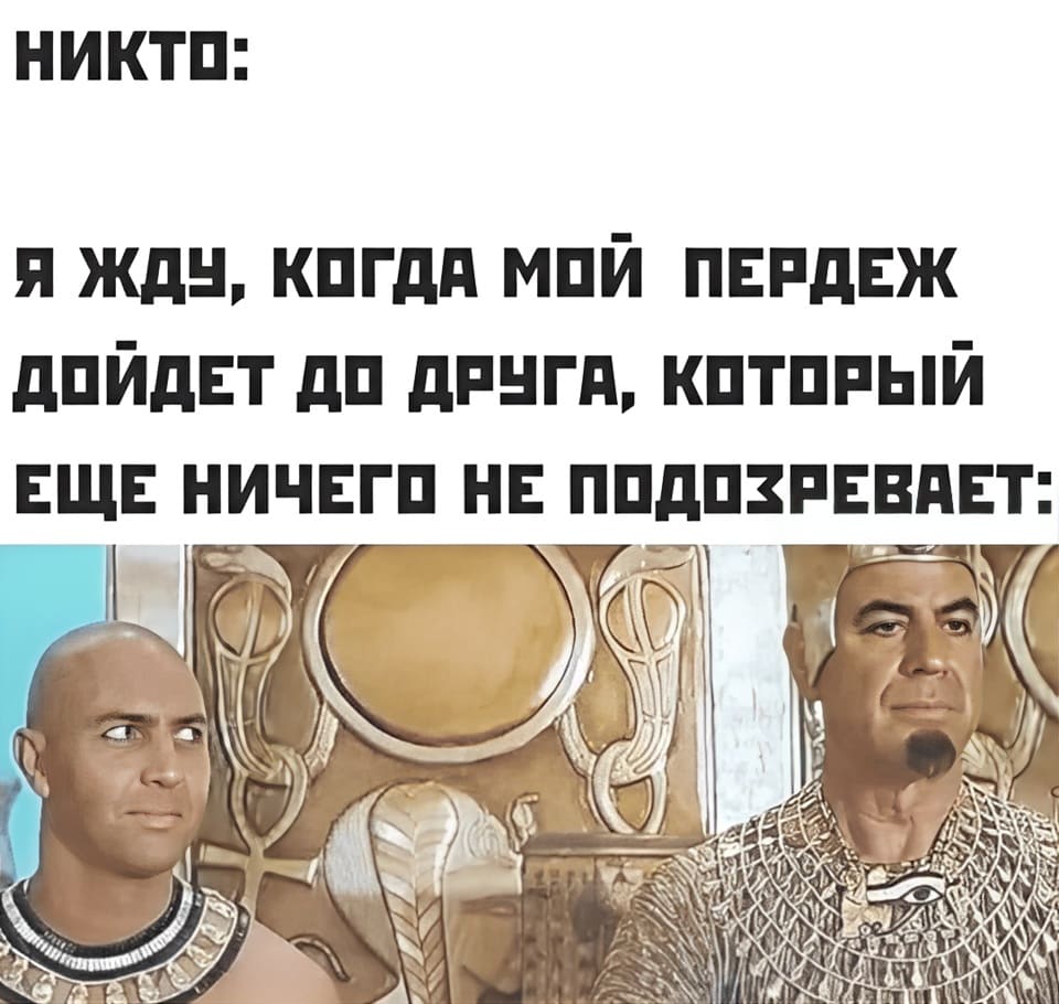 Никто:
Я жду, когда мой пердёж дойдёт до друга, который ещё ничего не подозревает: