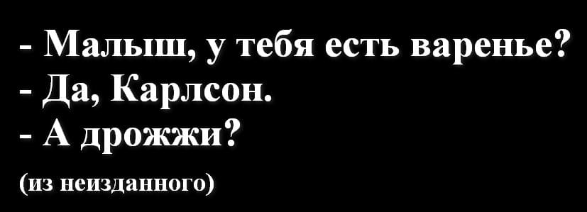 — Малыш, у тебя есть варенье?
— Да, Карлсон.
— А дрожжи?
<i>(из неизданного)</i>