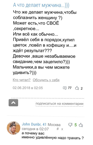 – А что делает мужчина...))) Что же делает мужчина, чтобы соблазнить женщину?) Может есть,что СВОЁ, секретное... Или всё как обычно... Привёл себя в порядок, купил цветок, повёл в кофешку и... и ждёт результат???Девочки, ваше незабываемое свидание, чем зацепило?))) Мальчики,а вы чем можете удивить?)))
– А почему вас именно удивлённую надо трахать ?