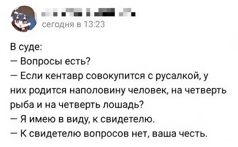 В суде:
– Вопросы есть?
– Если кентавр совокупится с русалкой, у них родится наполовину человек, на четверть рыба и на четверть лошадь?
– Я имею в виду, к свидетелю.
– К свидетелю вопросов нет, ваша честь.