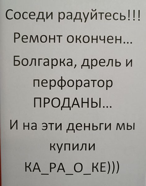 Соседи радуйтесь!!! Ремонт окончен... Болгарка, дрель и перфоратор ПРОДАНЫ...
И на эти деньги мы купили КА_РА_О_КЕ)))