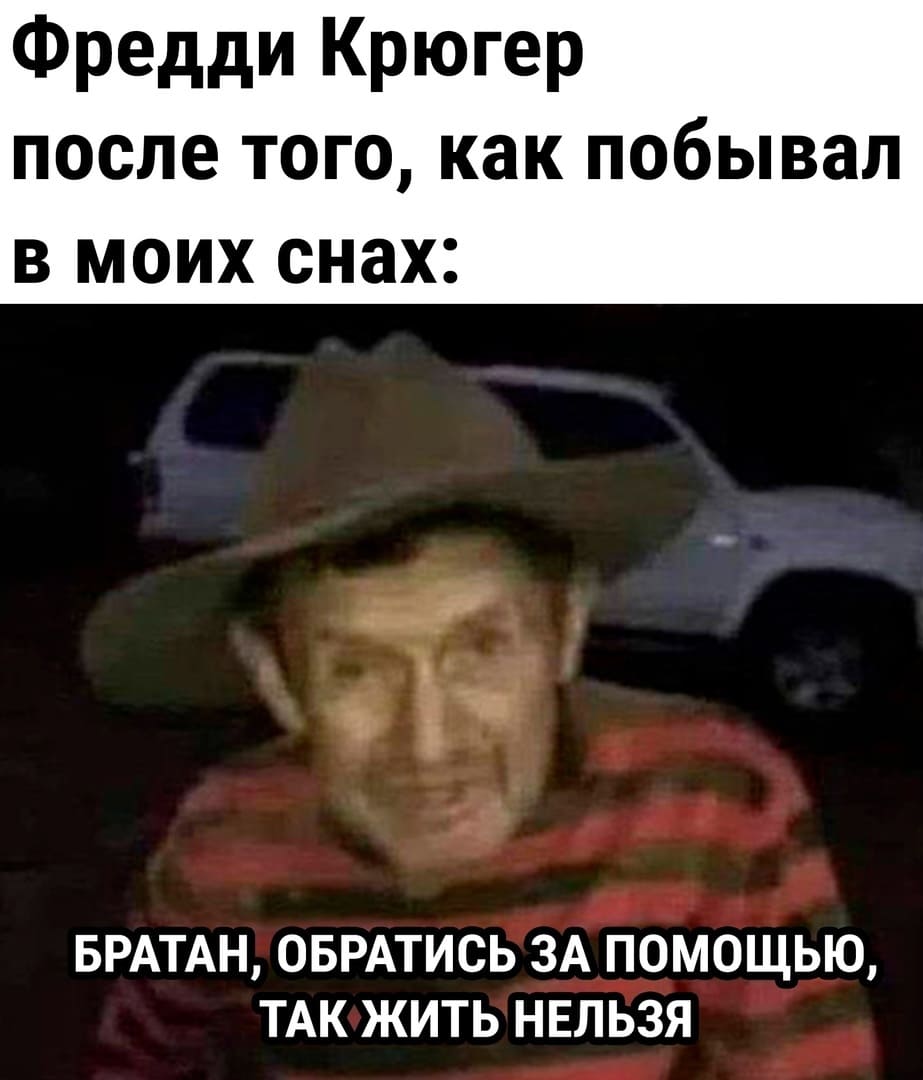 Фредди Крюгер после того, как побывал в моих снах:
– Братан, обратись за помощью, так жить нельзя.