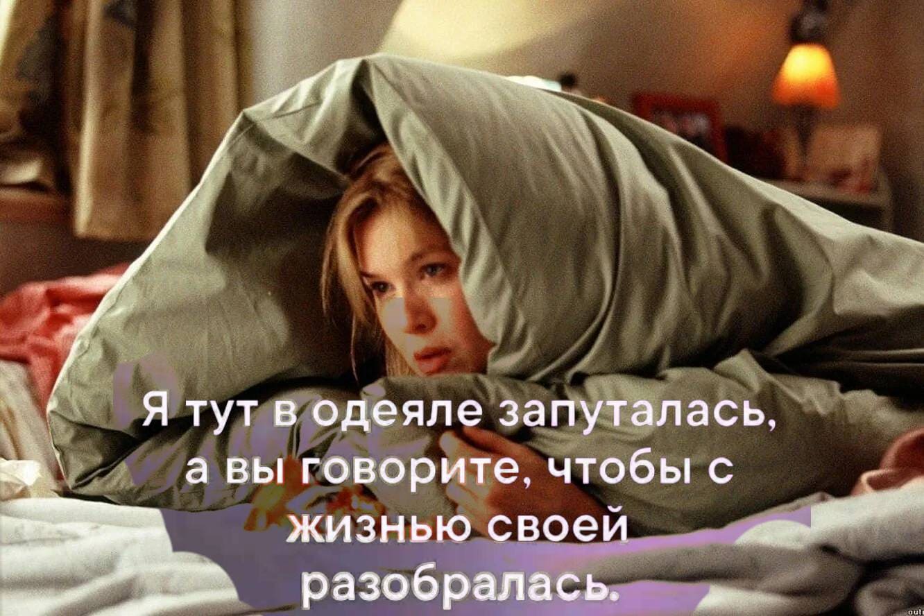 *Я тут в одеяле запуталась, а вы говорить чтобы с жизнью своей разобралась*