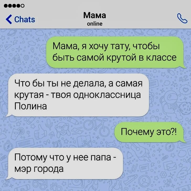 – Мама, я хочу тату, чтобы быть самой крутой в классе.
– Что бы ты не делала, а самая крутая — твоя одноклассница Полина.
– Почему это?!
– Потому что у неё папа — мэр города.