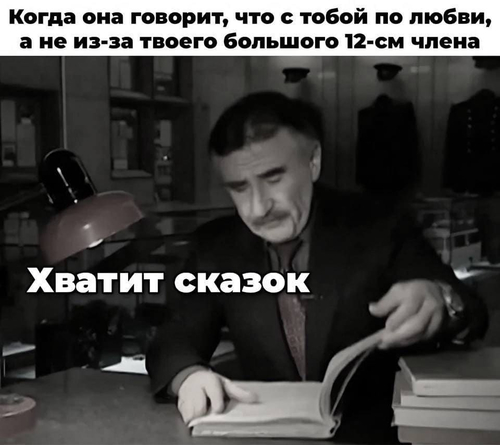 Когда она говорит, что с тобой по любви а не из-за твоего большого 12-см члена.
*Хватит сказок*