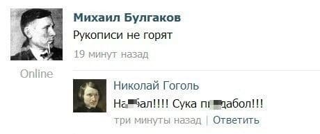 Михаил Булгаков:
– Рукописи не горят.
Николай Гоголь:
– На*6ал!!!! Сука п*3дабол!!!