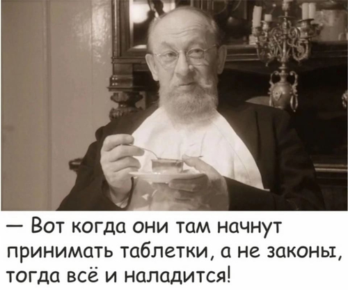 — Вот когда они там начнут принимать таблетки, а не законы, тогда всё и наладится!