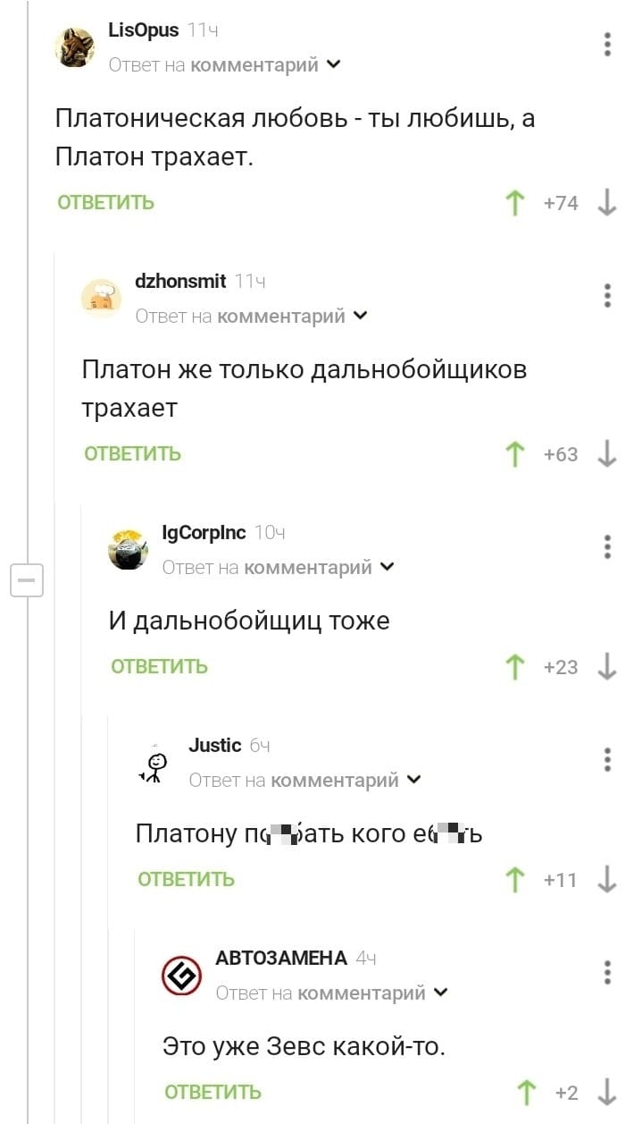 – Платоническая любовь — ты любишь, а Платон трахает.
– Платон же только дальнобойщиков трахает.
– И дальнобойщиц тоже.
– Платону по*6ать кого е**ть.
– Это уже Зевс какой-то.