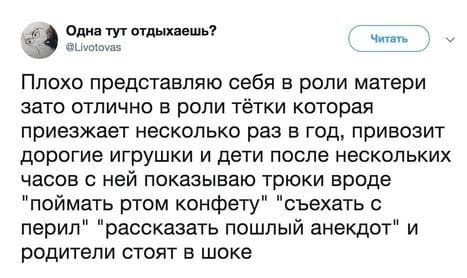 Плохо представляю себя в роли матери зато отлично в роли тётки которая приезжает несколько раз в год, привозит дорогие игрушки и дети после нескольких часов с ней показываю трюки вроде «поймать ртом конфету», «съехать с перил», «рассказать пошлый анекдот» и родители стоят в шоке.