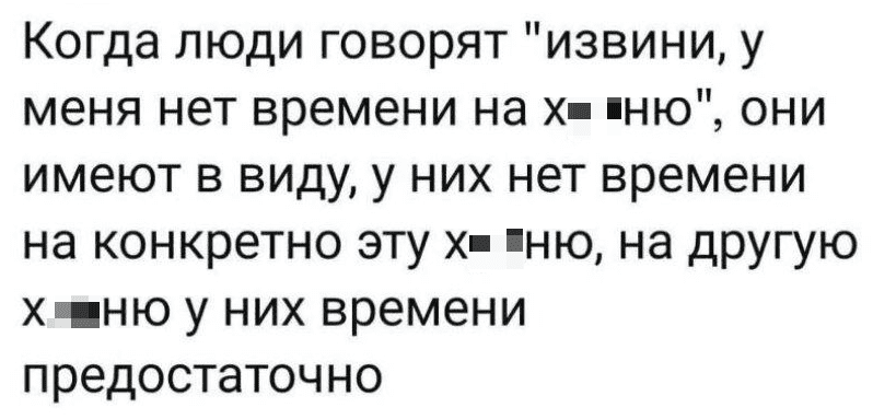 Когда люди говорят «извини, у меня нет времени на х*йню», они имеют в виду, у них нет времени на конкретно эту х*йню, на другую х*йню у них времени предостаточно...