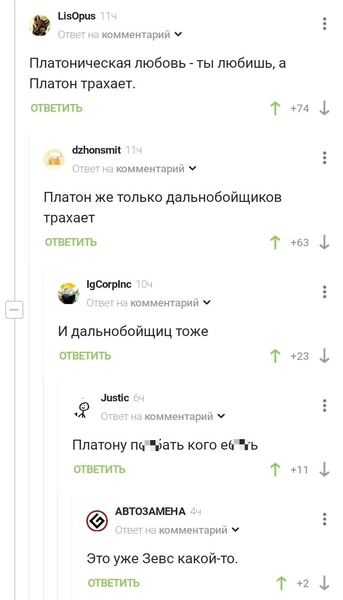 – Платоническая любовь — ты любишь, а Платон трахает.
– Платон же только дальнобойщиков трахает.
– И дальнобойщиц тоже.
– Платону по*6ать кого е**ть.
– Это уже Зевс какой-то.