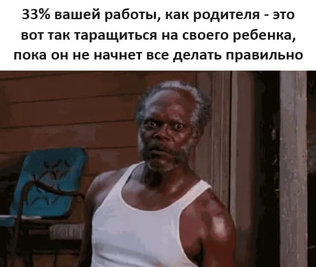 33% вашей работы, как родителя — это вот так таращиться на своего ребёнка, пока он не начнёт всё делать правильно.