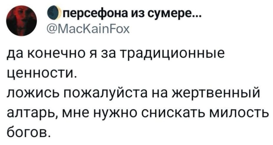 Да, конечно, я за традиционные ценности. Ложись, пожалуйста, на жертвенный алтарь. Мне нужно снискать милость Богов.