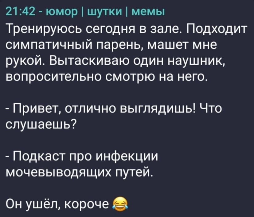 Тренируюсь сегодня в зале. Подходит симпатичный парень, машет мне рукой. Вытаскиваю один наушник, вопросительно смотрю на него.
– Привет, отлично выглядишь! Что слушаешь?
– Подкаст про инфекции мочевыводящих путей.
Он ушёл, короче.