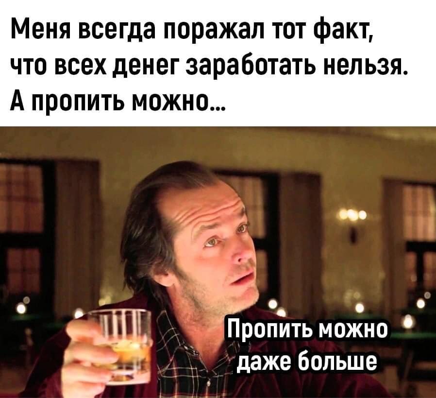 Меня всегда поражал тот факт, что всех денег заработать нельзя. А пропить можно...
*Пропить можно даже больше чем у тебя есть*
