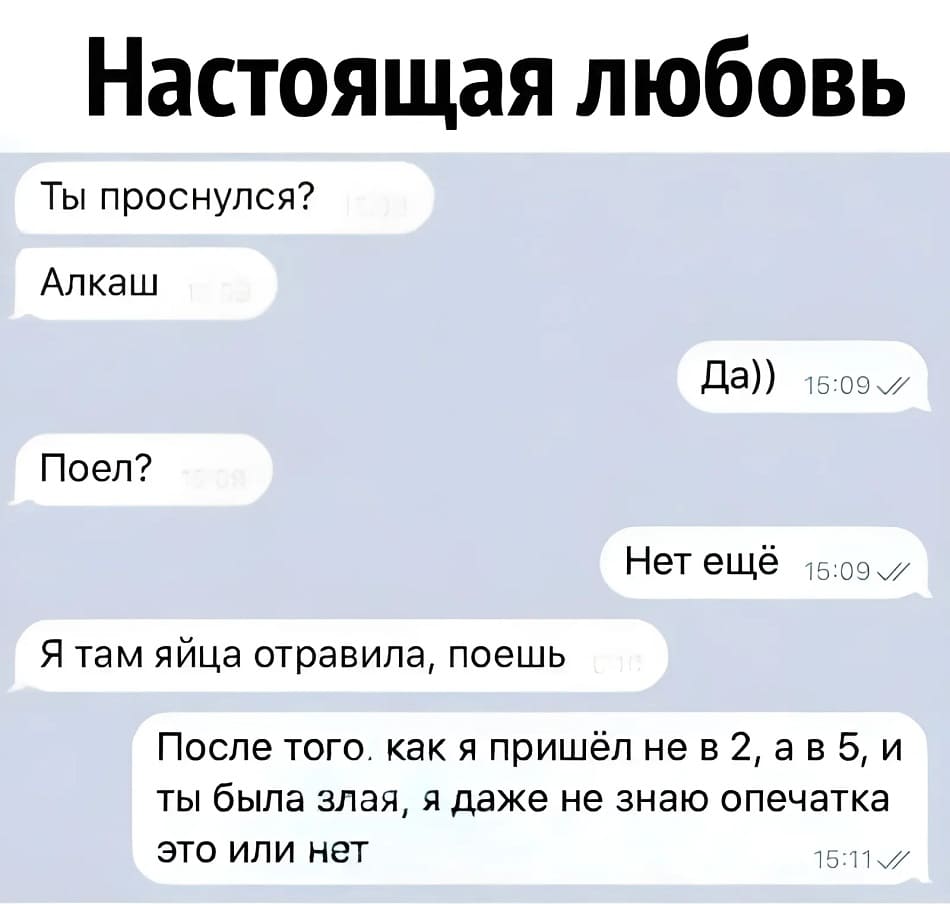 – Ты проснулся? Алкаш.
– Да))
– Поел?
– Нет ещё.
– Я там яйца отравила, поешь.
– После того, как я пришёл не в 2, а в 5, и ты была злая, я даже не знаю опечатка это или нет...