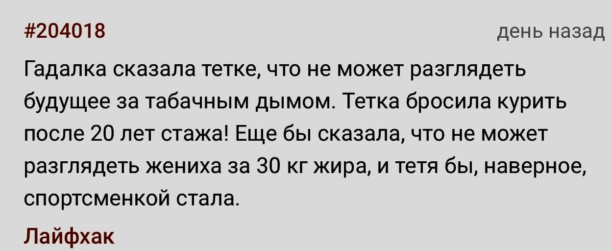 Гадалка сказала тетке, что не может разглядеть будущее за табачным дымом. Тетка бросила курить после 20 лет стажа! Еще бы сказала, что не может разглядеть жениха за 30 кг жира, и тетя бы, наверное, спортсменкой стала.