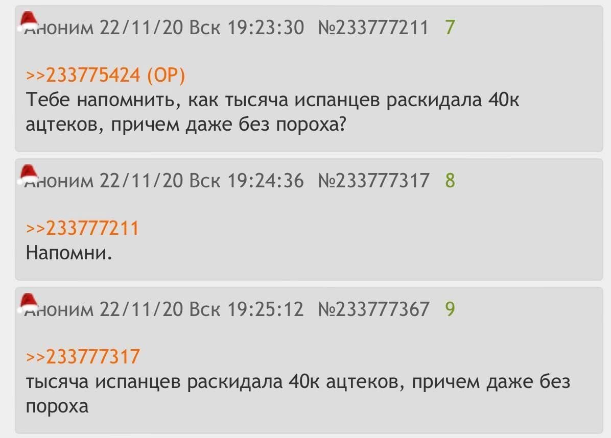 – Тебе напомнить, как тысяча испанцев раскидала 40к ацтеков, причем даже без пороха?
– Напомни.
– Тысяча испанцев раскидала 40к ацтеков, причём даже без пороха.