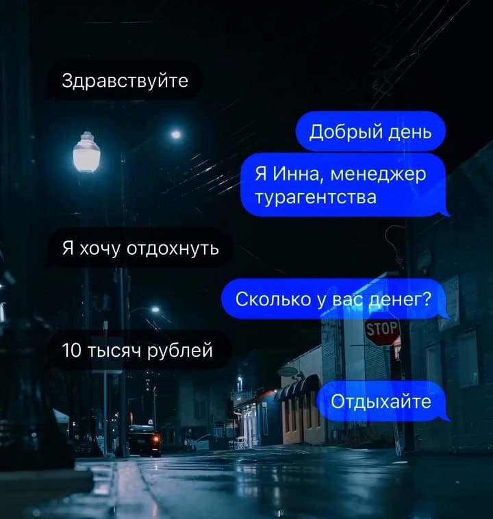 – Здравствуйте!
– Добрый день. Я Инна, менеджер турагентства.
– Я хочу отдохнуть.
– Сколько у вас денег?
– 10 тысяч рублей.
– Отдыхайте.