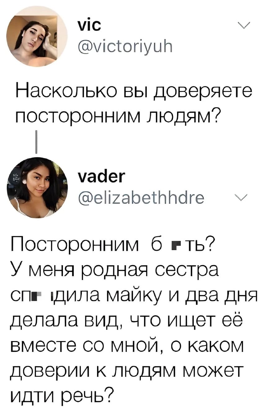 – Насколько вы доверяете посторонним людям?
– Посторонним б**ть? У меня родная сестра сп***ила майку и два дня делала вид, что ищет её вместе со мной, о каком доверии к людям может идти речь?